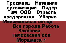 Продавец › Название организации ­ Лидер Тим, ООО › Отрасль предприятия ­ Уборка › Минимальный оклад ­ 10 000 - Все города Работа » Вакансии   . Тамбовская обл.,Моршанск г.